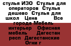стулья ИЗО, Стулья для операторов, Стулья дешево, Стулья для школ › Цена ­ 450 - Все города Мебель, интерьер » Офисная мебель   . Дагестан респ.,Дагестанские Огни г.
